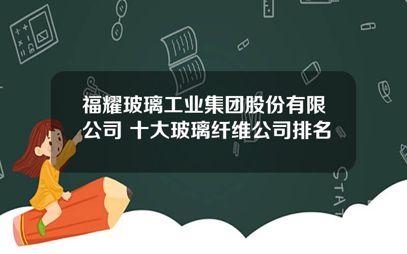 福耀玻璃工业集团股份有限公司 十大玻璃纤维公司排名